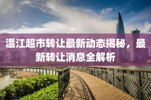 溫江超市轉(zhuǎn)讓最新動(dòng)態(tài)揭秘，最新轉(zhuǎn)讓消息全解析
