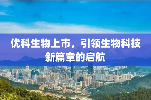 優(yōu)科生物上市，引領(lǐng)生物科技新篇章的啟航