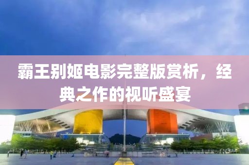霸王別姬電影完整版賞析，經(jīng)典之作的視聽(tīng)盛宴