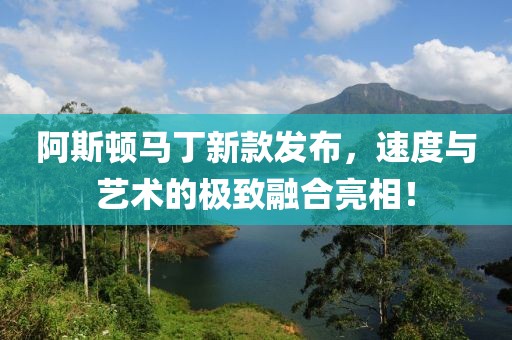 阿斯頓馬丁新款發(fā)布，速度與藝術(shù)的極致融合亮相！