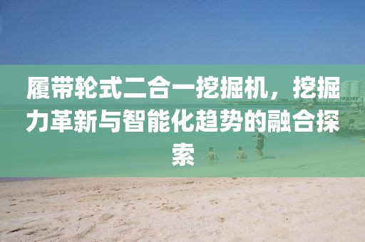 履帶輪式二合一挖掘機(jī)，挖掘力革新與智能化趨勢(shì)的融合探索