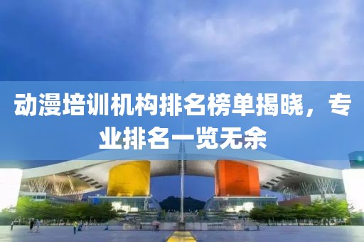 動(dòng)漫培訓(xùn)機(jī)構(gòu)排名榜單揭曉，專業(yè)排名一覽無余