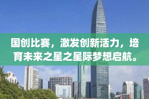 國創(chuàng)比賽，激發(fā)創(chuàng)新活力，培育未來之星之星際夢想啟航。
