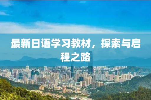 最新日語學(xué)習(xí)教材，探索與啟程之路