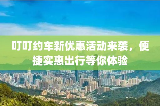 叮叮約車新優(yōu)惠活動來襲，便捷實惠出行等你體驗
