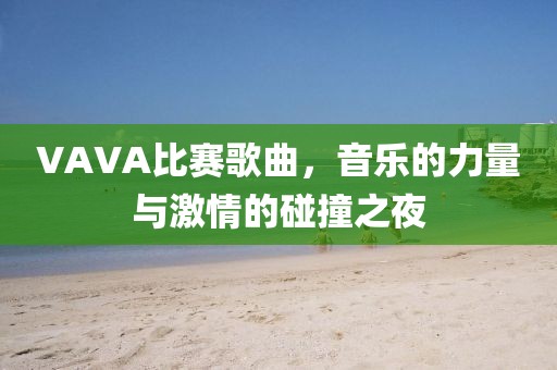 VAVA比賽歌曲，音樂的力量與激情的碰撞之夜