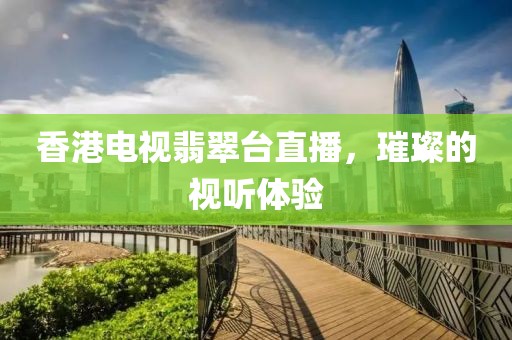 香港電視翡翠臺(tái)直播，璀璨的視聽體驗(yàn)
