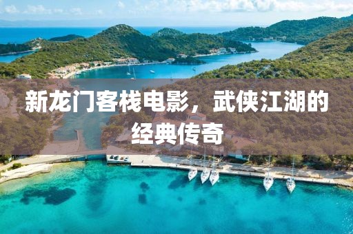 新龍門客棧電影，武俠江湖的經(jīng)典傳奇