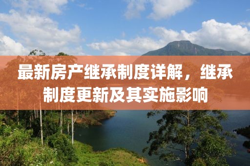 最新房產(chǎn)繼承制度詳解，繼承制度更新及其實(shí)施影響