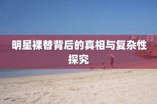 明星裸替背后的真相與復(fù)雜性探究