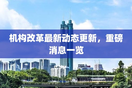 機(jī)構(gòu)改革最新動(dòng)態(tài)更新，重磅消息一覽