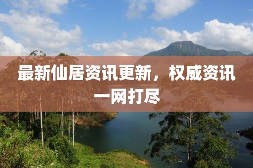 最新仙居資訊更新，權(quán)威資訊一網(wǎng)打盡