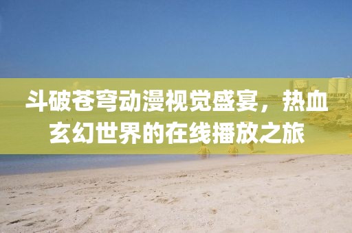 斗破蒼穹動(dòng)漫視覺盛宴，熱血玄幻世界的在線播放之旅