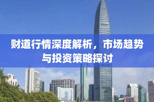 財(cái)?shù)佬星樯疃冉馕?，市?chǎng)趨勢(shì)與投資策略探討