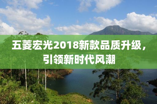 五菱宏光2018新款品質升級，引領新時代風潮