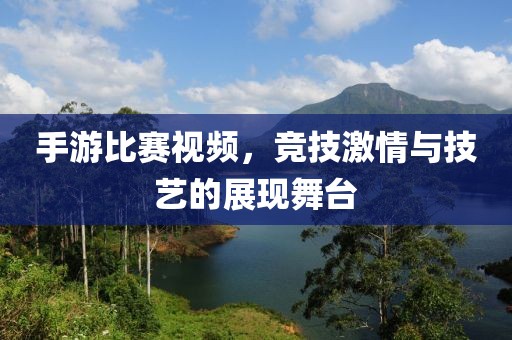 手游比賽視頻，競技激情與技藝的展現(xiàn)舞臺