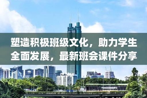 塑造積極班級文化，助力學生全面發(fā)展，最新班會課件分享