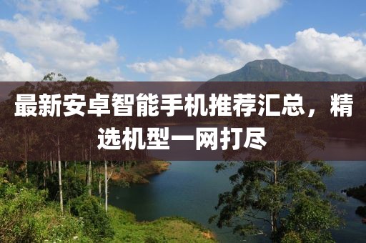 最新安卓智能手機推薦匯總，精選機型一網(wǎng)打盡