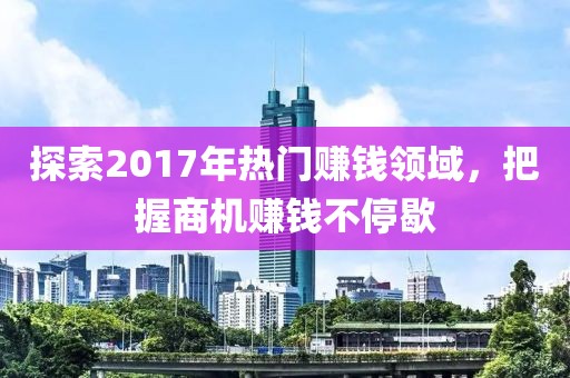 探索2017年熱門賺錢領(lǐng)域，把握商機賺錢不停歇