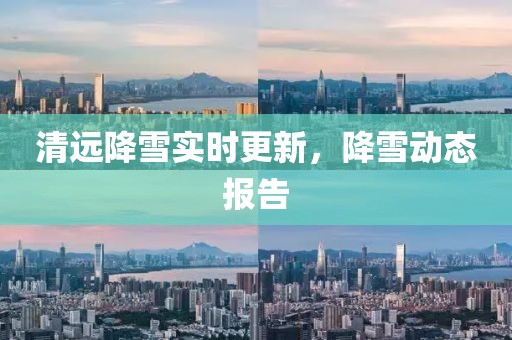 清遠降雪實時更新，降雪動態(tài)報告