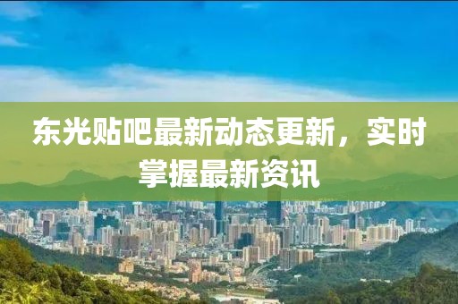 東光貼吧最新動態(tài)更新，實時掌握最新資訊