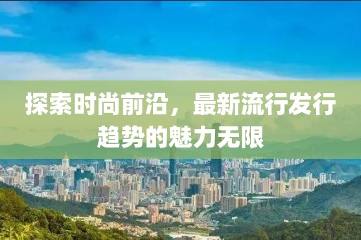 探索時(shí)尚前沿，最新流行發(fā)行趨勢(shì)的魅力無限