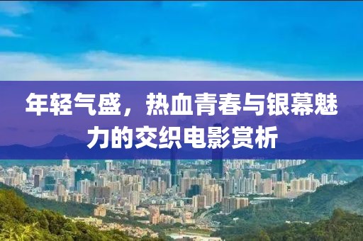 年輕氣盛，熱血青春與銀幕魅力的交織電影賞析