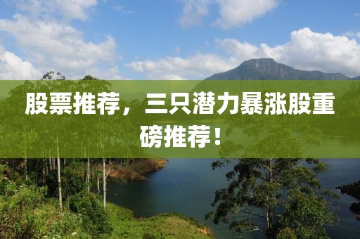 股票推薦，三只潛力暴漲股重磅推薦！