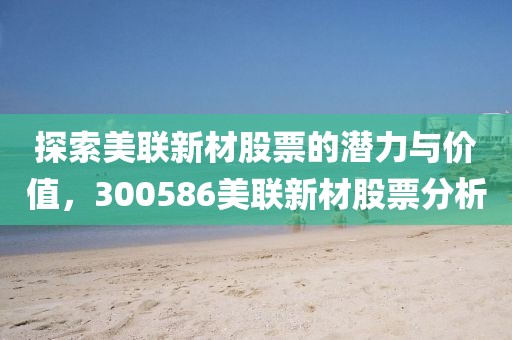 探索美聯(lián)新材股票的潛力與價(jià)值，300586美聯(lián)新材股票分析