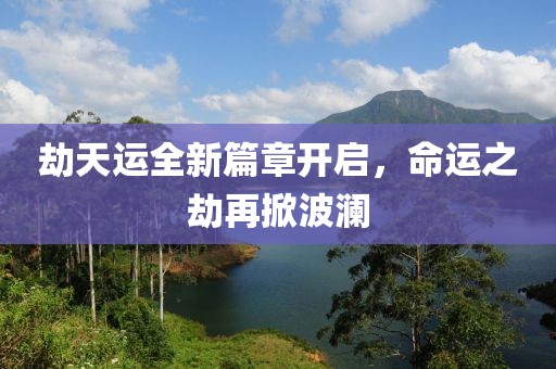 劫天運全新篇章開啟，命運之劫再掀波瀾