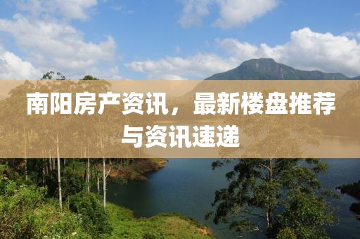 南陽房產(chǎn)資訊，最新樓盤推薦與資訊速遞
