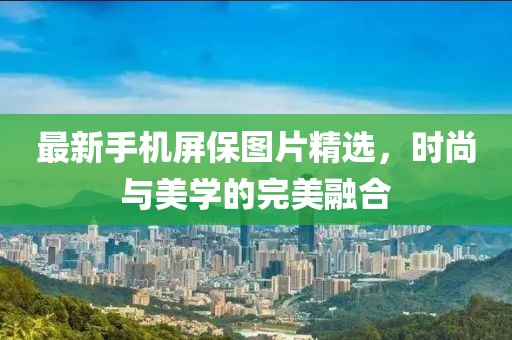 最新手機(jī)屏保圖片精選，時(shí)尚與美學(xué)的完美融合