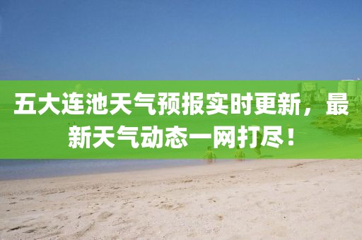 五大連池天氣預(yù)報(bào)實(shí)時(shí)更新，最新天氣動(dòng)態(tài)一網(wǎng)打盡！