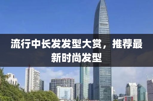 流行中長(zhǎng)發(fā)發(fā)型大賞，推薦最新時(shí)尚發(fā)型