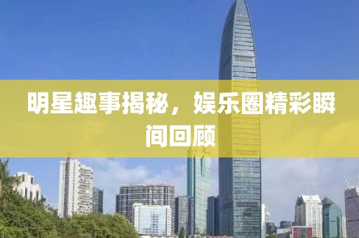 明星趣事揭秘，娛樂圈精彩瞬間回顧