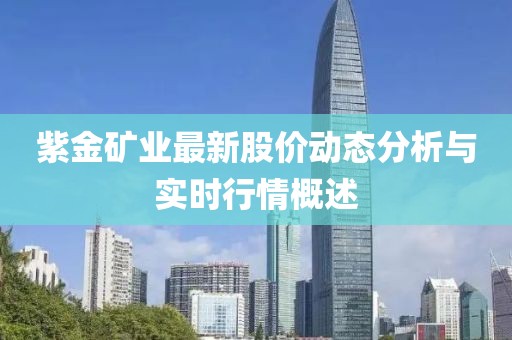 紫金礦業(yè)最新股價(jià)動(dòng)態(tài)分析與實(shí)時(shí)行情概述