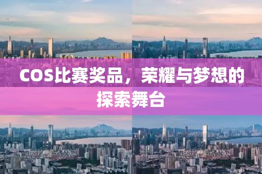 COS比賽獎(jiǎng)品，榮耀與夢(mèng)想的探索舞臺(tái)