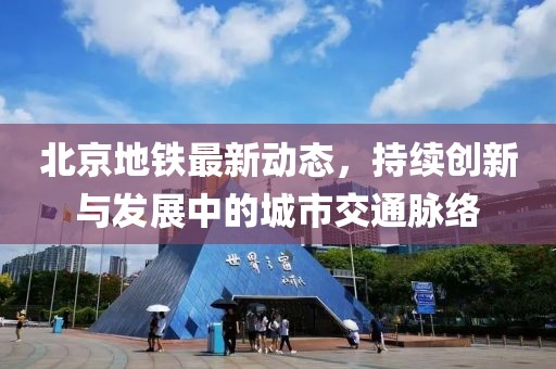 北京地鐵最新動(dòng)態(tài)，持續(xù)創(chuàng)新與發(fā)展中的城市交通脈絡(luò)