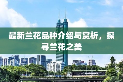 最新蘭花品種介紹與賞析，探尋蘭花之美