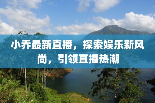 小喬最新直播，探索娛樂新風尚，引領(lǐng)直播熱潮