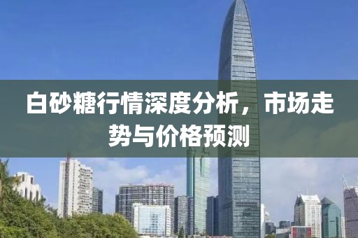 白砂糖行情深度分析，市場(chǎng)走勢(shì)與價(jià)格預(yù)測(cè)
