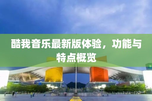 酷我音樂最新版體驗，功能與特點概覽
