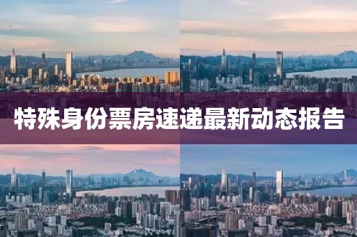 特殊身份票房速遞最新動(dòng)態(tài)報(bào)告
