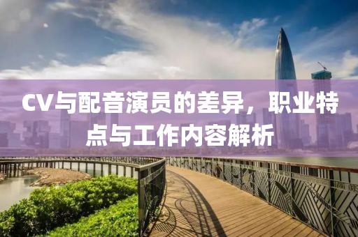 CV與配音演員的差異，職業(yè)特點與工作內(nèi)容解析