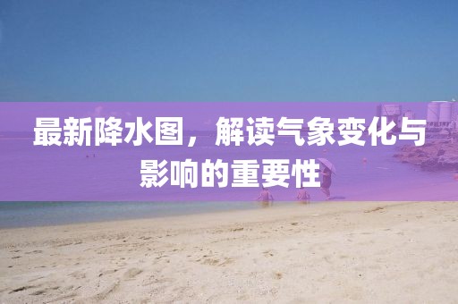 最新降水圖，解讀氣象變化與影響的重要性