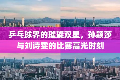 乒乓球界的璀璨雙星，孫穎莎與劉詩雯的比賽高光時刻