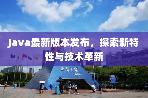 Java最新版本發(fā)布，探索新特性與技術革新