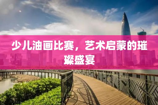 少兒油畫比賽，藝術啟蒙的璀璨盛宴