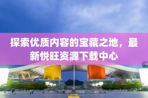 探索優(yōu)質(zhì)內(nèi)容的寶藏之地，最新悅旺資源下載中心