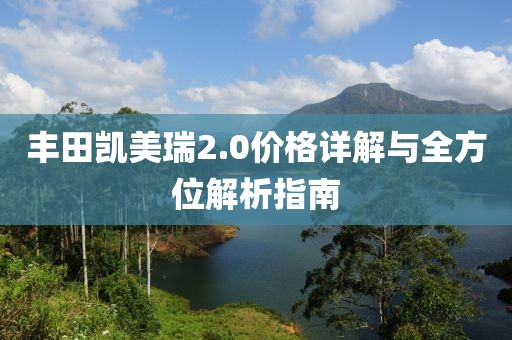 豐田凱美瑞2.0價格詳解與全方位解析指南